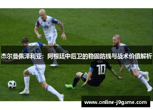 杰尔曼佩泽利亚：阿根廷中后卫的稳固防线与战术价值解析