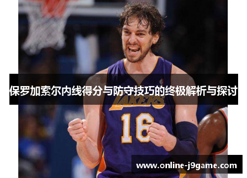 保罗加索尔内线得分与防守技巧的终极解析与探讨