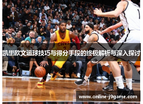 凯里欧文运球技巧与得分手段的终极解析与深入探讨 凯里欧文运球技巧与得分手段的终极解析与深入探讨