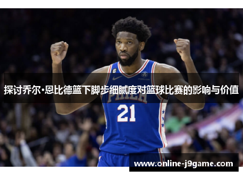 探讨乔尔·恩比德篮下脚步细腻度对篮球比赛的影响与价值 探讨乔尔·恩比德篮下脚步细腻度对篮球比赛的影响与价值