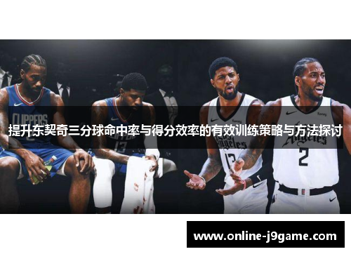 提升东契奇三分球命中率与得分效率的有效训练策略与方法探讨