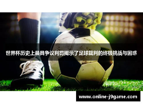 世界杯历史上最具争议判罚揭示了足球裁判的终极挑战与困惑