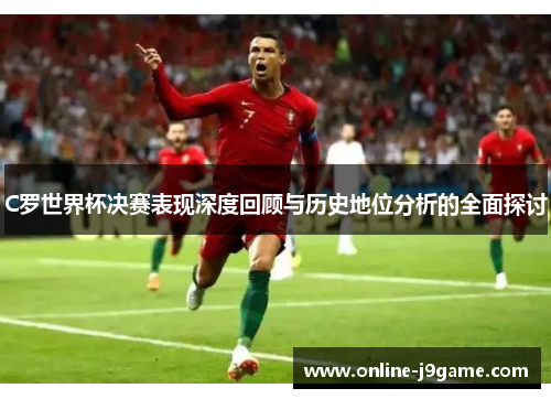 C罗世界杯决赛表现深度回顾与历史地位分析的全面探讨 C罗世界杯决赛表现深度回顾与历史地位分析的全面探讨