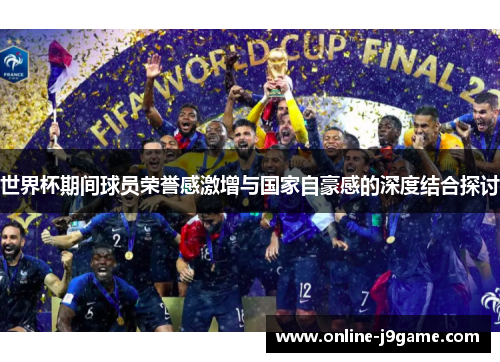 世界杯期间球员荣誉感激增与国家自豪感的深度结合探讨 世界杯期间球员荣誉感激增与国家自豪感的深度结合探讨