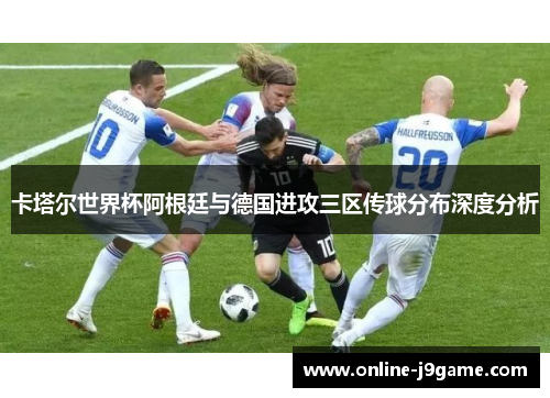 卡塔尔世界杯阿根廷与德国进攻三区传球分布深度分析