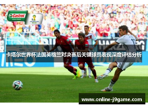 卡塔尔世界杯法国英格兰对决赛后关键球员表现深度评估分析