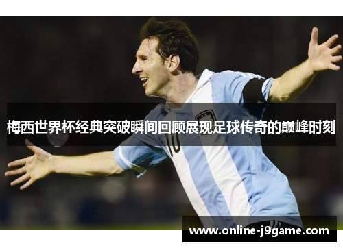 梅西世界杯经典突破瞬间回顾展现足球传奇的巅峰时刻