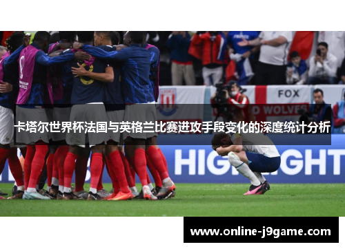 卡塔尔世界杯法国与英格兰比赛进攻手段变化的深度统计分析