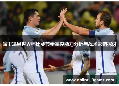 哈里凯恩世界杯比赛节奏掌控能力分析与战术影响探讨
