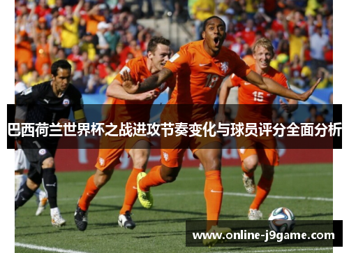 巴西荷兰世界杯之战进攻节奏变化与球员评分全面分析
