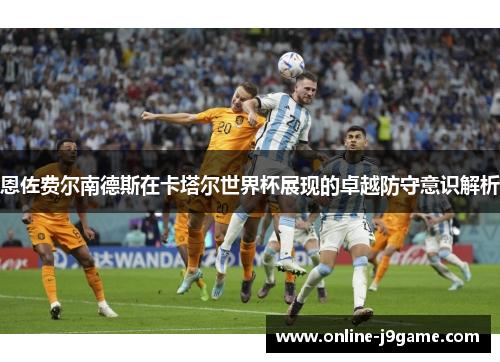 恩佐费尔南德斯在卡塔尔世界杯展现的卓越防守意识解析