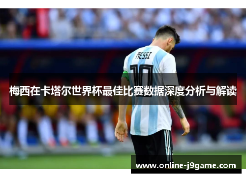 梅西在卡塔尔世界杯最佳比赛数据深度分析与解读