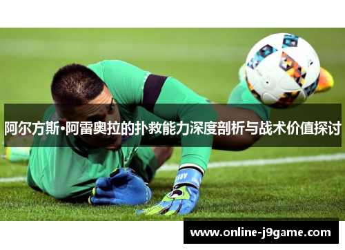 阿尔方斯·阿雷奥拉的扑救能力深度剖析与战术价值探讨 阿尔方斯·阿雷奥拉的扑救能力深度剖析与战术价值探讨