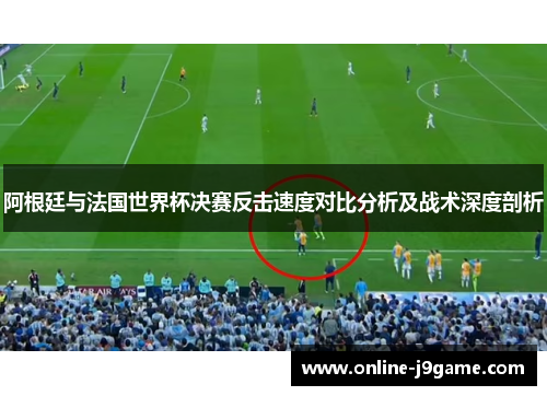 阿根廷与法国世界杯决赛反击速度对比分析及战术深度剖析