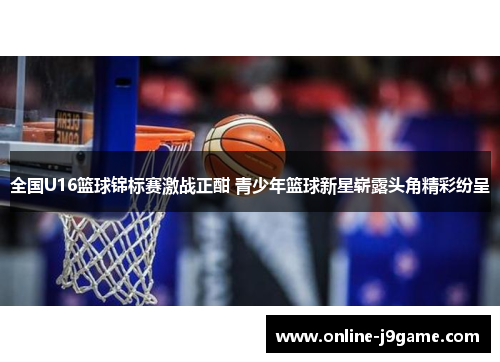 全国U16篮球锦标赛激战正酣 青少年篮球新星崭露头角精彩纷呈