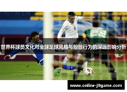 世界杯球员文化对全球足球风格与粉丝行为的深远影响分析 世界杯球员文化对全球足球风格与粉丝行为的深远影响分析