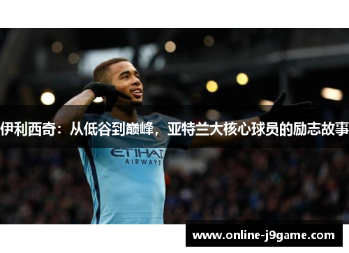 伊利西奇：从低谷到巅峰，亚特兰大核心球员的励志故事
