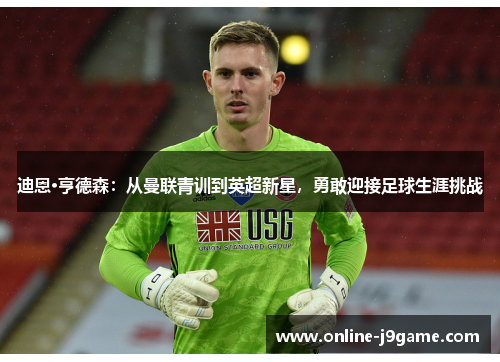 迪恩·亨德森：从曼联青训到英超新星，勇敢迎接足球生涯挑战