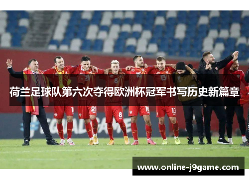 荷兰足球队第六次夺得欧洲杯冠军书写历史新篇章 荷兰足球队第六次夺得欧洲杯冠军书写历史新篇章