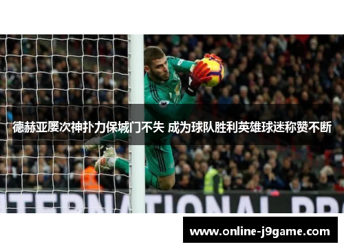 德赫亚屡次神扑力保城门不失 成为球队胜利英雄球迷称赞不断 德赫亚屡次神扑力保城门不失 成为球队胜利英雄球迷称赞不断