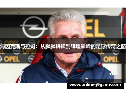 海因克斯与拉姆:从默默耕耘到辉煌巅峰的足球传奇之路 海因克斯与拉姆:从默默耕耘到辉煌巅峰的足球传奇之路
