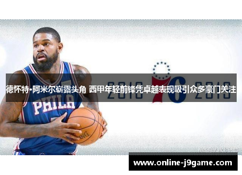 德怀特·阿米尔崭露头角 西甲年轻前锋凭卓越表现吸引众多豪门关注
