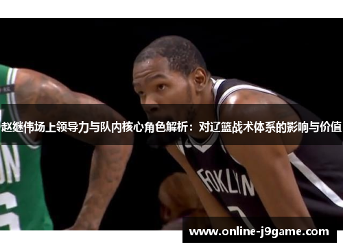 赵继伟场上领导力与队内核心角色解析:对辽篮战术体系的影响与价值 赵继伟场上领导力与队内核心角色解析:对辽篮战术体系的影响与价值