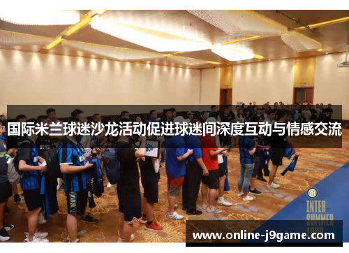 国际米兰球迷沙龙活动促进球迷间深度互动与情感交流 国际米兰球迷沙龙活动促进球迷间深度互动与情感交流