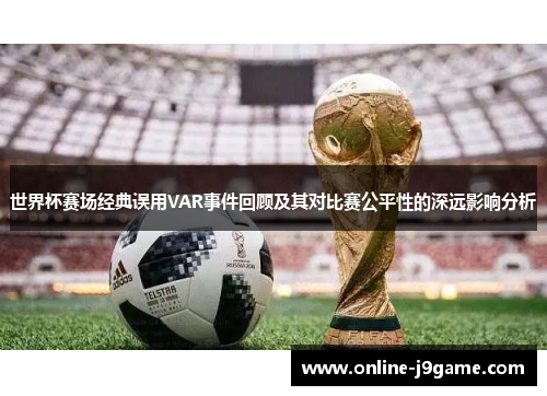 世界杯赛场经典误用VAR事件回顾及其对比赛公平性的深远影响分析