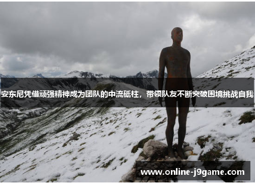 安东尼凭借顽强精神成为团队的中流砥柱，带领队友不断突破困境挑战自我