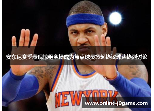安东尼赛季表现惊艳全场成为焦点球员掀起热议球迷热烈讨论 安东尼赛季表现惊艳全场成为焦点球员掀起热议球迷热烈讨论
