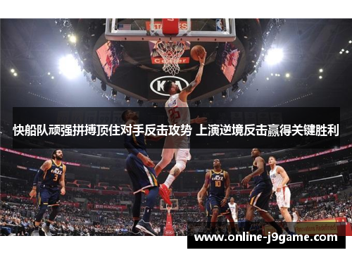快船队顽强拼搏顶住对手反击攻势 上演逆境反击赢得关键胜利