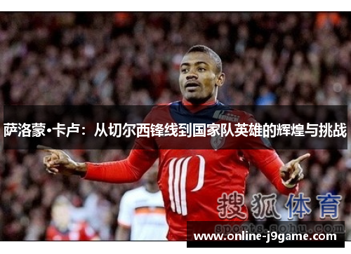 萨洛蒙·卡卢：从切尔西锋线到国家队英雄的辉煌与挑战