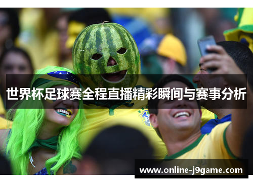 世界杯足球赛全程直播精彩瞬间与赛事分析 世界杯足球赛全程直播精彩瞬间与赛事分析