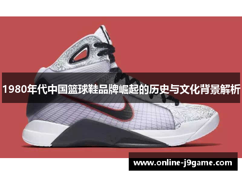 1980年代中国篮球鞋品牌崛起的历史与文化背景解析 1980年代中国篮球鞋品牌崛起的历史与文化背景解析