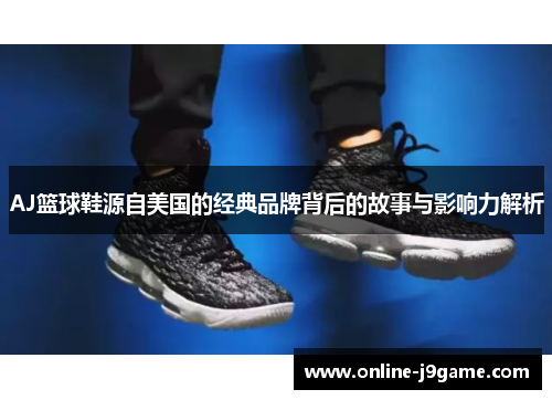 AJ篮球鞋源自美国的经典品牌背后的故事与影响力解析 AJ篮球鞋源自美国的经典品牌背后的故事与影响力解析