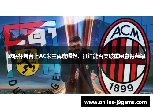 欧联杯舞台上AC米兰再度崛起,征途能否突破重围赢得荣耀 欧联杯舞台上AC米兰再度崛起,征途能否突破重围赢得荣耀