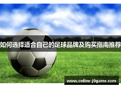 如何选择适合自己的足球品牌及购买指南推荐 如何选择适合自己的足球品牌及购买指南推荐