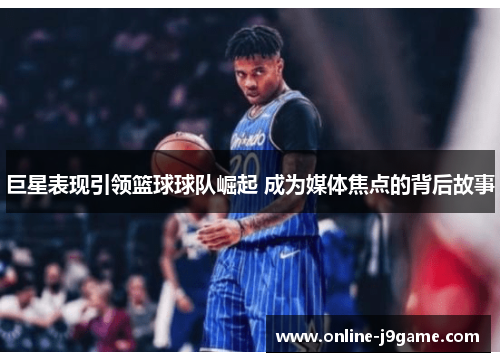巨星表现引领篮球球队崛起 成为媒体焦点的背后故事 巨星表现引领篮球球队崛起 成为媒体焦点的背后故事