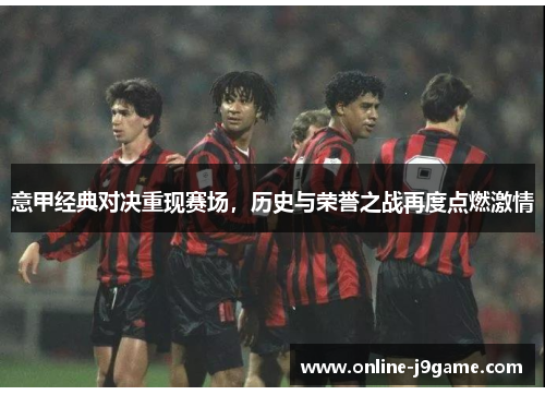 意甲经典对决重现赛场,历史与荣誉之战再度点燃激情 意甲经典对决重现赛场,历史与荣誉之战再度点燃激情