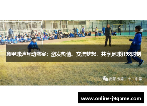 意甲球迷互动盛宴:激发热情、交流梦想,共享足球狂欢时刻 意甲球迷互动盛宴:激发热情、交流梦想,共享足球狂欢时刻