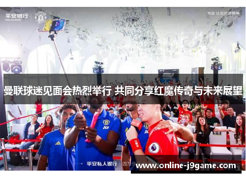 曼联球迷见面会热烈举行 共同分享红魔传奇与未来展望 曼联球迷见面会热烈举行 共同分享红魔传奇与未来展望