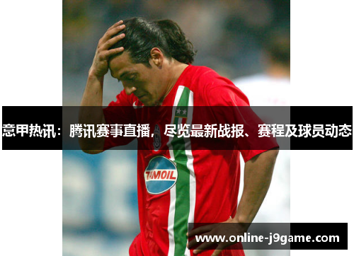 意甲热讯:腾讯赛事直播,尽览最新战报、赛程及球员动态 意甲热讯:腾讯赛事直播,尽览最新战报、赛程及球员动态