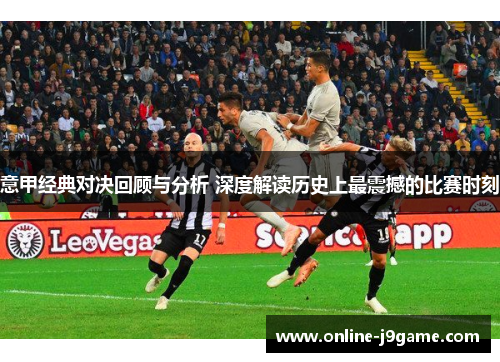 意甲经典对决回顾与分析 深度解读历史上最震撼的比赛时刻 意甲经典对决回顾与分析 深度解读历史上最震撼的比赛时刻