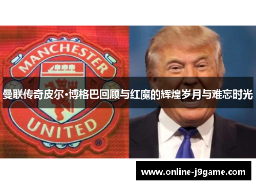 曼联传奇皮尔·博格巴回顾与红魔的辉煌岁月与难忘时光 曼联传奇皮尔·博格巴回顾与红魔的辉煌岁月与难忘时光