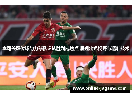 李可关键传球助力球队逆转胜利成焦点 展现出色视野与精准技术