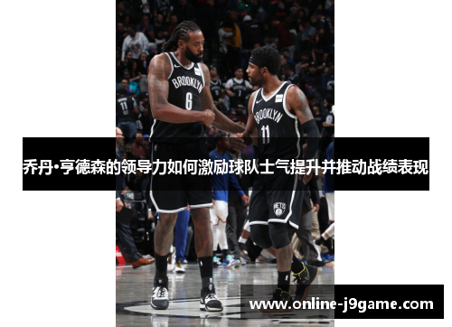 乔丹·亨德森的领导力如何激励球队士气提升并推动战绩表现 乔丹·亨德森的领导力如何激励球队士气提升并推动战绩表现