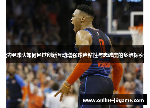 法甲球队如何通过创新互动增强球迷粘性与忠诚度的多维探索 法甲球队如何通过创新互动增强球迷粘性与忠诚度的多维探索
