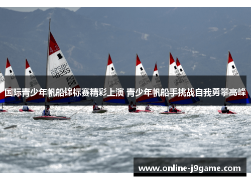 国际青少年帆船锦标赛精彩上演 青少年帆船手挑战自我勇攀高峰