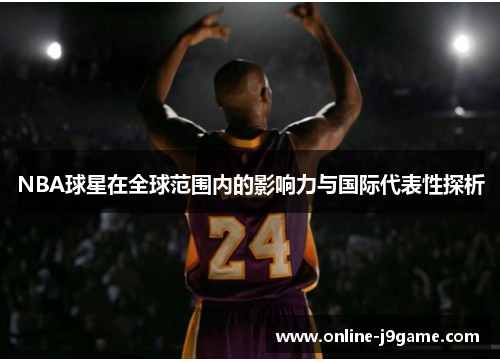 NBA球星在全球范围内的影响力与国际代表性探析 NBA球星在全球范围内的影响力与国际代表性探析